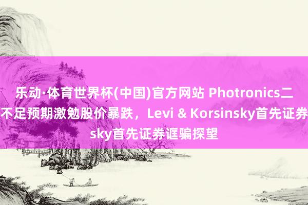 乐动·体育世界杯(中国)官方网站 Photronics二季度事迹不足预期激勉股价暴跌，Levi & Korsinsky首先证券诓骗探望