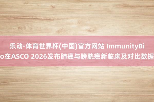 乐动·体育世界杯(中国)官方网站 ImmunityBio在ASCO 2026