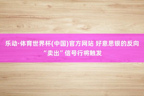乐动·体育世界杯(中国)官方网站 好意思银的反向“卖出”信号行将