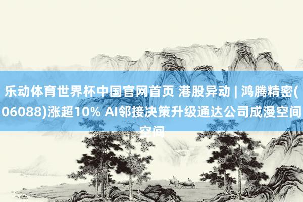 乐动体育世界杯中国官网首页 港股异动 | 鸿腾精密(06088)涨超10% AI邻接决策升级通达公司成漫空间