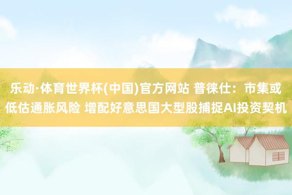乐动·体育世界杯(中国)官方网站 普徕仕：市集或低估通胀风险 增配好意思国大型股捕捉AI投资契机