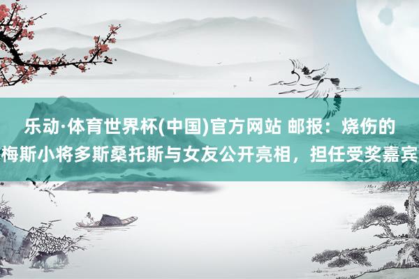 乐动·体育世界杯(中国)官方网站 邮报：烧伤的梅斯小将多斯桑托斯与女友公开亮相，担任受奖嘉宾