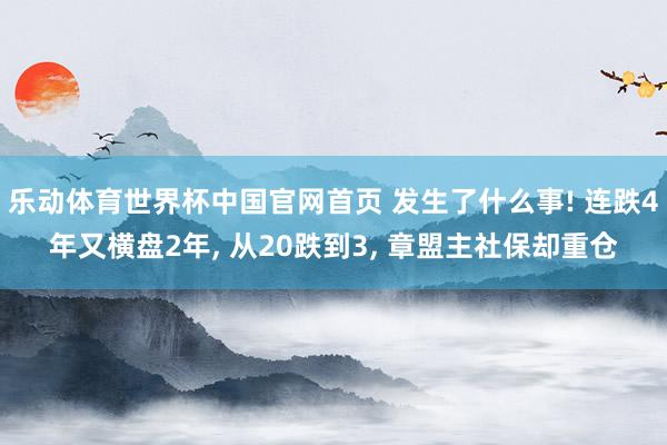 乐动体育世界杯中国官网首页 发生了什么事! 连跌4年又横盘2年， 从20跌到3， 章盟主社保却重仓