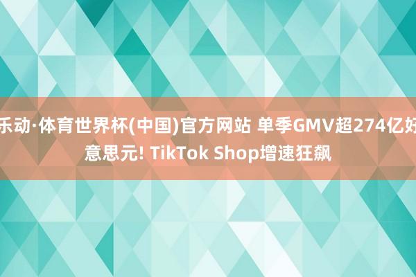 乐动·体育世界杯(中国)官方网站 单季GMV超274亿好意思元! TikTok Shop增速狂飙