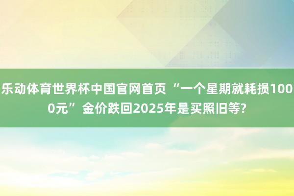乐动体育世界杯中国官网首页 “一个星期就耗损1000元” 金价跌回2025年是买照旧等?