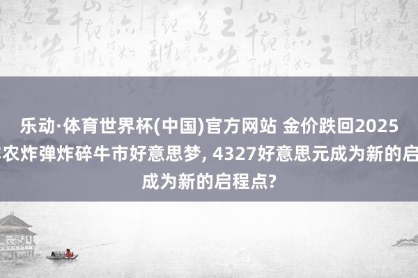 乐动·体育世界杯(中国)官方网站 金价跌回2025年! 非农炸弹炸碎牛市好意思梦， 4327好意思元成为新的启程点?