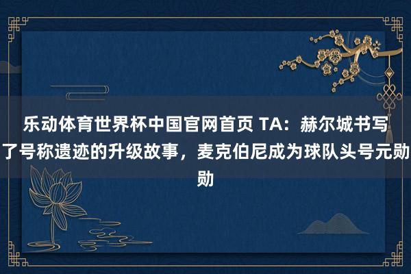乐动体育世界杯中国官网首页 TA:赫尔城书写了号称遗迹的升级故事,麦克伯尼成为球队头号元勋