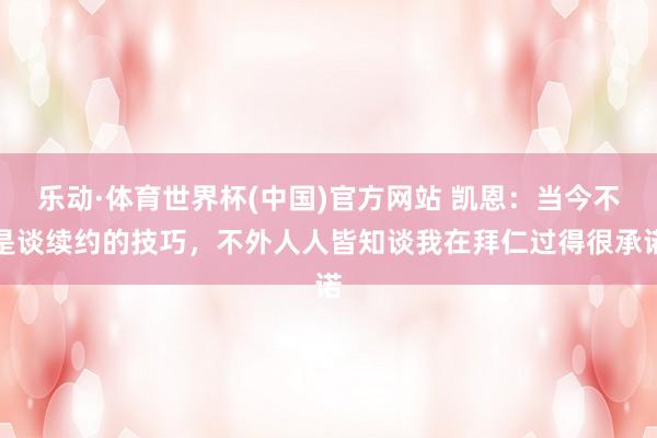 乐动·体育世界杯(中国)官方网站 凯恩：当今不是谈续约的技巧，不外人人皆知谈我在拜仁过得很承诺