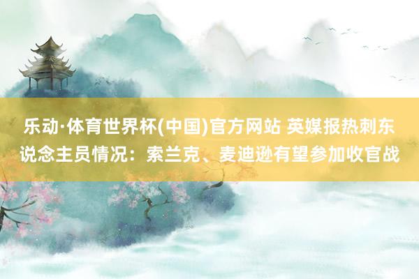乐动·体育世界杯(中国)官方网站 英媒报热刺东说念主员情况：索兰克、麦迪逊有望参加收官战