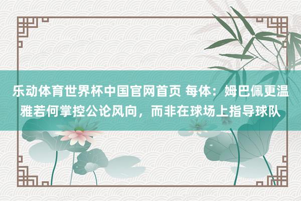 乐动体育世界杯中国官网首页 每体：姆巴佩更温雅若何掌控公论风向，而非在球场上指导球队