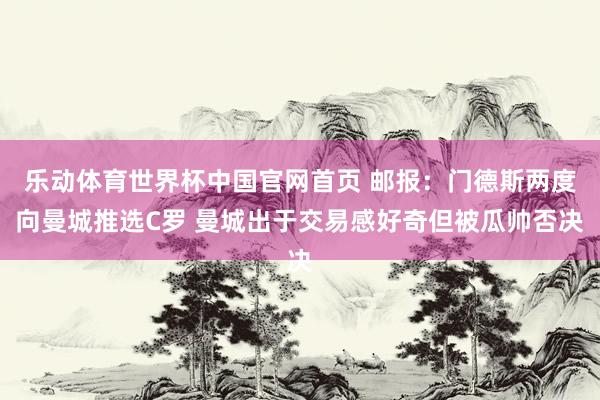 乐动体育世界杯中国官网首页 邮报:门德斯两度向曼城推选C罗 曼城出于交易感好奇但被瓜帅否决