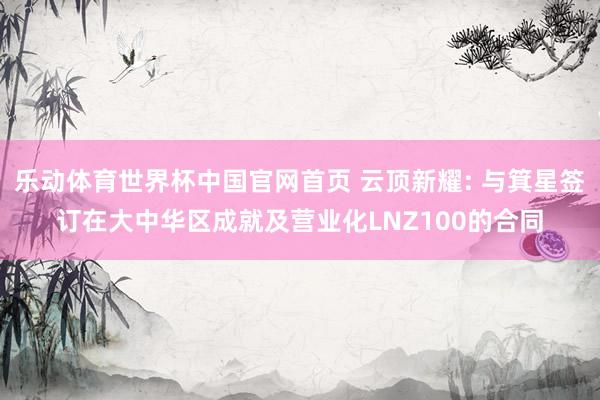 乐动体育世界杯中国官网首页 云顶新耀: 与箕星签订在大中华区成就及营业化LNZ100的合同