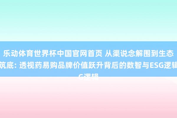 乐动体育世界杯中国官网首页 从渠说念解围到生态筑底: 透视药易购品牌价值跃升背后的数智与ESG逻辑