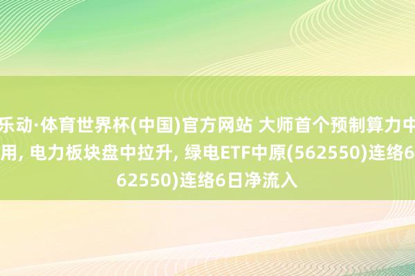 乐动·体育世界杯(中国)官方网站 大师首个预制算力中心底座启用， 电力板块盘中拉升， 绿电ETF中原(562550)连络6日净流入