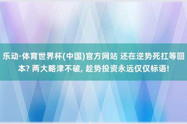 乐动·体育世界杯(中国)官方网站 还在逆势死扛等回本? 两大略津不破， 趁势投资永远仅仅标语!