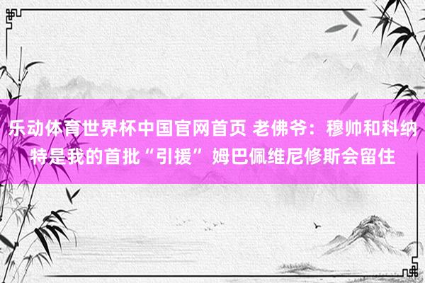 乐动体育世界杯中国官网首页 老佛爷：穆帅和科纳特是我的首批“引援” 姆巴佩维尼修斯会留住