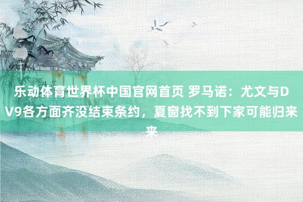 乐动体育世界杯中国官网首页 罗马诺：尤文与DV9各方面齐没结束条约，夏窗找不到下家可能归来