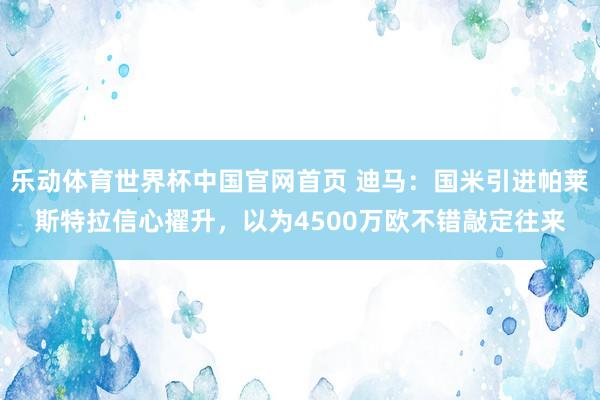 乐动体育世界杯中国官网首页 迪马：国米引进帕莱斯特拉信心擢升，以为4500万欧不错敲定往来