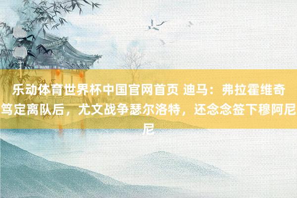 乐动体育世界杯中国官网首页 迪马：弗拉霍维奇笃定离队后，尤文战争瑟尔洛特，还念念签下穆阿尼