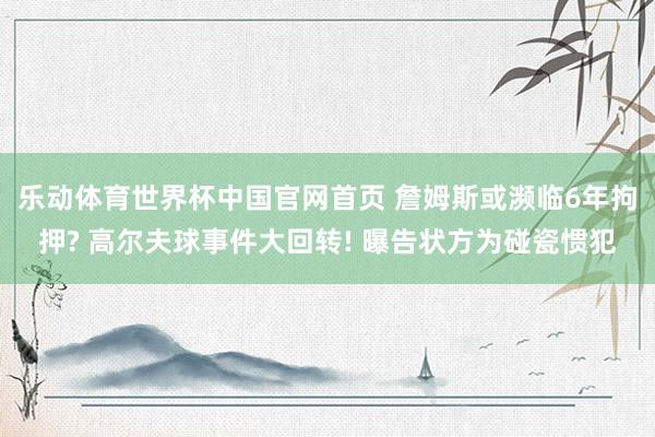 乐动体育世界杯中国官网首页 詹姆斯或濒临6年拘押? 高尔夫球事件大回转! 曝告状方为碰瓷惯犯