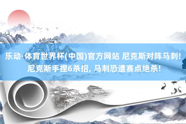 乐动·体育世界杯(中国)官方网站 尼克斯对阵马刺! 尼克斯手捏6杀招， 马刺恐遭赛点绝杀!