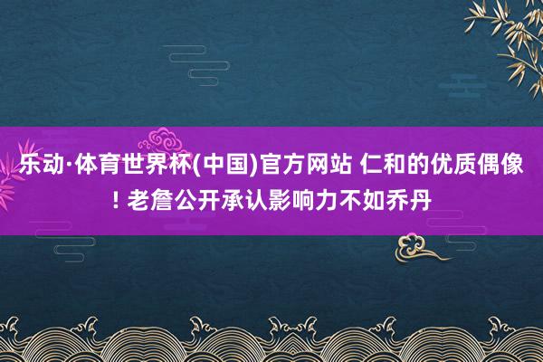 乐动·体育世界杯(中国)官方网站 仁和的优质偶像! 老詹公开承认影响力不如乔丹
