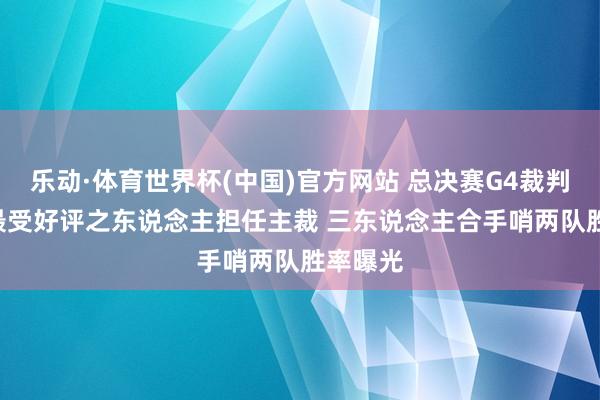 乐动·体育世界杯(中国)官方网站 总决赛G4裁判出炉: 最受好评之东说念主担任主裁 三东说念主合手哨两队胜率曝光