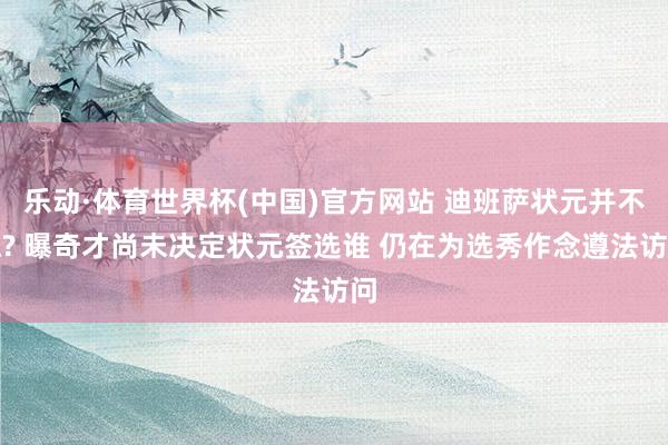 乐动·体育世界杯(中国)官方网站 迪班萨状元并不稳? 曝奇才尚未决定状元签选谁 仍在为选秀作念遵法访问