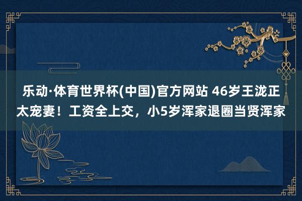 乐动·体育世界杯(中国)官方网站 46岁王泷正太宠妻！工资全上交，小5岁浑家退圈当贤浑家
