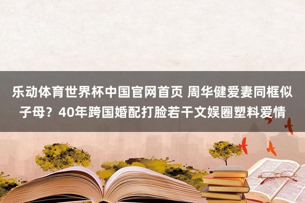 乐动体育世界杯中国官网首页 周华健爱妻同框似子母？40年跨国婚配打脸若干文娱圈塑料爱情