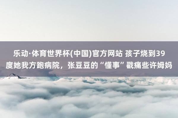 乐动·体育世界杯(中国)官方网站 孩子烧到39度她我方跑病院，张豆豆的“懂事”戳痛些许姆妈