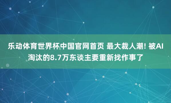 乐动体育世界杯中国官网首页 最大裁人潮! 被AI淘汰的8.7万东谈主要重新找作事了