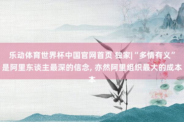 乐动体育世界杯中国官网首页 独家|“多情有义”是阿里东谈主最深的信念， 亦然阿里组织最大的成本