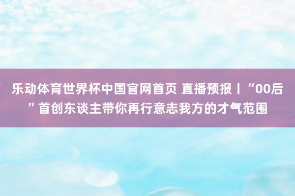 乐动体育世界杯中国官网首页 直播预报丨“00后”首创东谈主带你再行意志我方的才气范围