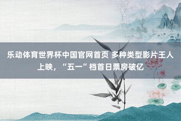 乐动体育世界杯中国官网首页 多种类型影片王人上映，“五一”档首日票房破亿