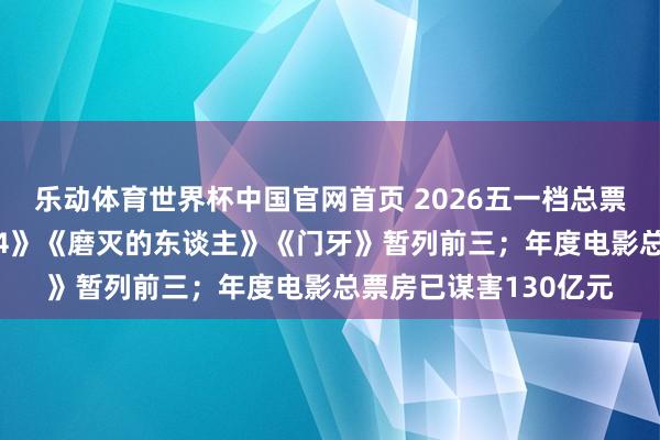 乐动体育世界杯中国官网首页 2026五一档总票房破亿，《寒噤1994》《磨灭的东谈主》《门牙》暂列前三；年度电影总票房已谋害130亿元