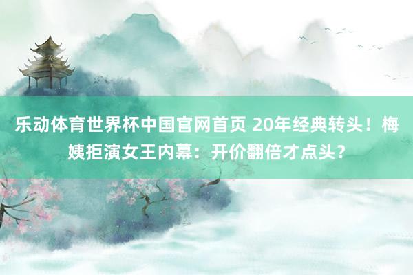 乐动体育世界杯中国官网首页 20年经典转头！梅姨拒演女王内幕：开价翻倍才点头？
