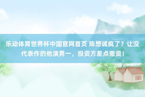 乐动体育世界杯中国官网首页 陈想诚疯了？让没代表作的他演男一，投资方差点撤资！