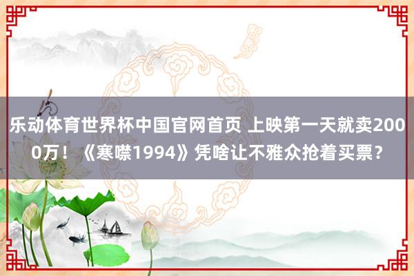 乐动体育世界杯中国官网首页 上映第一天就卖2000万！《寒噤1994》凭啥让不雅众抢着买票？