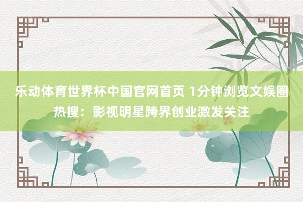 乐动体育世界杯中国官网首页 1分钟浏览文娱圈热搜：影视明星跨界创业激发关注