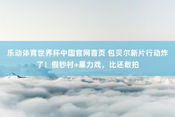乐动体育世界杯中国官网首页 包贝尔新片行动炸了！假钞村+暴力戏，比还敢拍