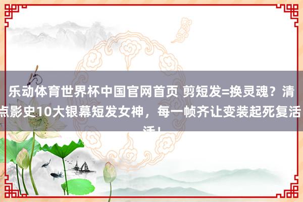 乐动体育世界杯中国官网首页 剪短发=换灵魂？清点影史10大银幕短发女神，每一帧齐让变装起死复活！