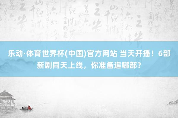 乐动·体育世界杯(中国)官方网站 当天开播！6部新剧同天上线，你准备追哪部？