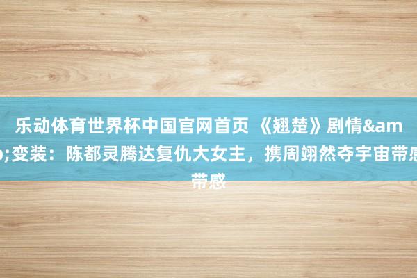乐动体育世界杯中国官网首页 《翘楚》剧情&变装：陈都灵腾达复仇大女主，携周翊然夺宇宙带感