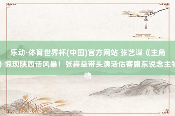 乐动·体育世界杯(中国)官方网站 张艺谋《主角》惊现陕西话风暴！张嘉益带头演活估客庸东说念主物