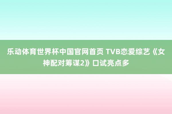 乐动体育世界杯中国官网首页 TVB恋爱综艺《女神配对筹谋2》口试亮点多