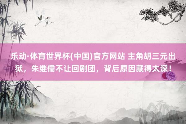 乐动·体育世界杯(中国)官方网站 主角胡三元出狱，朱继儒不让回剧团，背后原因藏得太深！