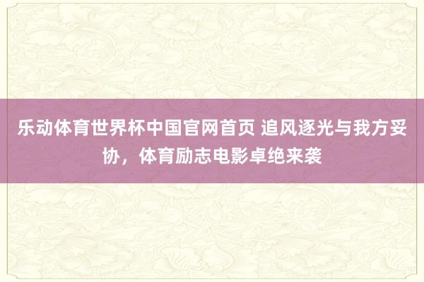 乐动体育世界杯中国官网首页 追风逐光与我方妥协，体育励志电影卓绝来袭