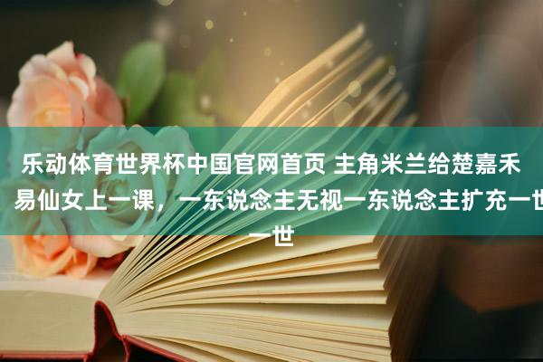 乐动体育世界杯中国官网首页 主角米兰给楚嘉禾、易仙女上一课，一东说念主无视一东说念主扩充一世