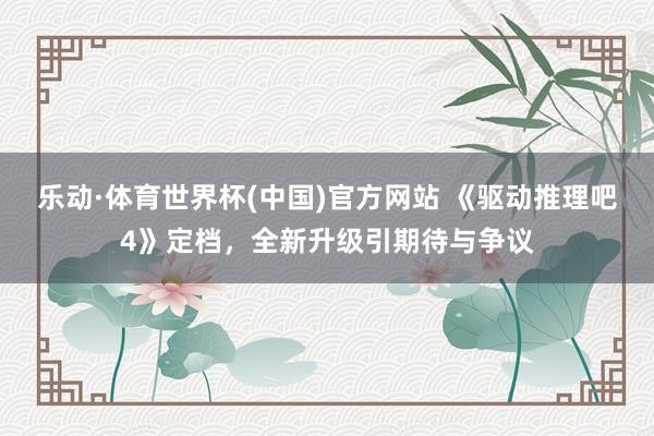 乐动·体育世界杯(中国)官方网站 《驱动推理吧4》定档，全新升级引期待与争议